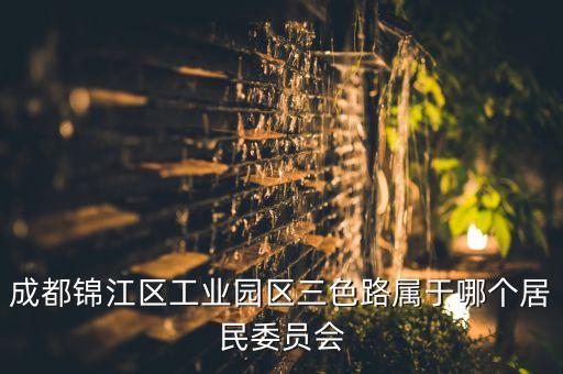 三色路，成都錦江區(qū)工業(yè)園區(qū)三色路屬于哪個(gè)居民委員會(huì)...